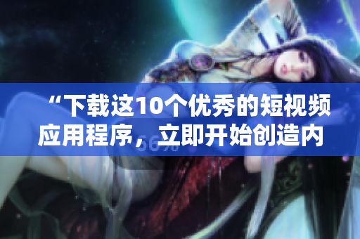 “下载这10个优秀的短视频应用程序，立即开始创造内容”