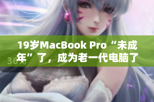 19岁MacBook Pro“未成年”了，成为老一代电脑了