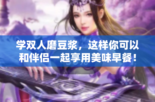 学双人磨豆浆，这样你可以和伴侣一起享用美味早餐！
