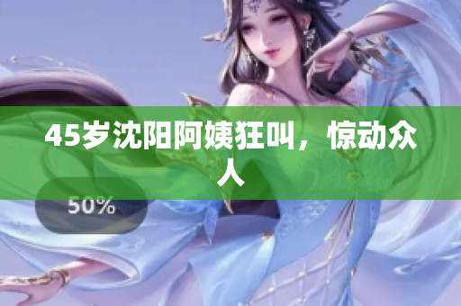 45岁沈阳阿姨狂叫，惊动众人