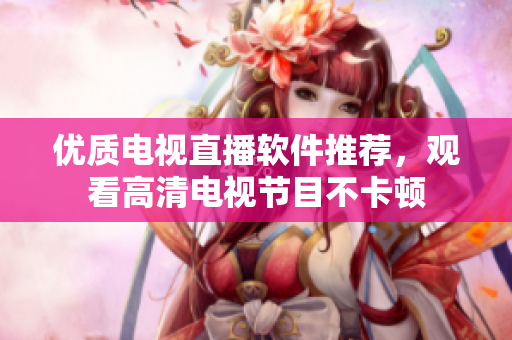 优质电视直播软件推荐，观看高清电视节目不卡顿