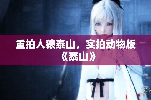 重拍人猿泰山，实拍动物版《泰山》