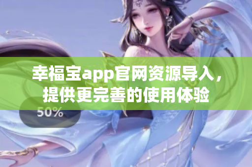 幸福宝app官网资源导入，提供更完善的使用体验