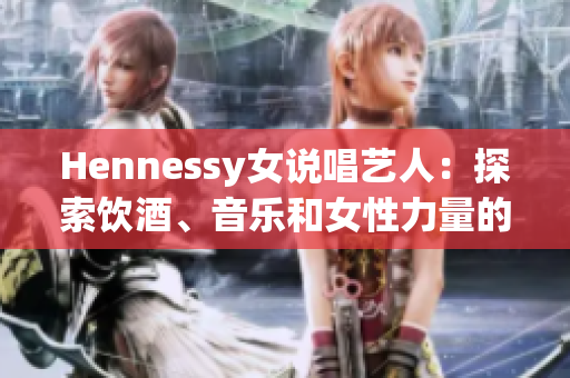 Hennessy女说唱艺人：探索饮酒、音乐和女性力量的美妙结合