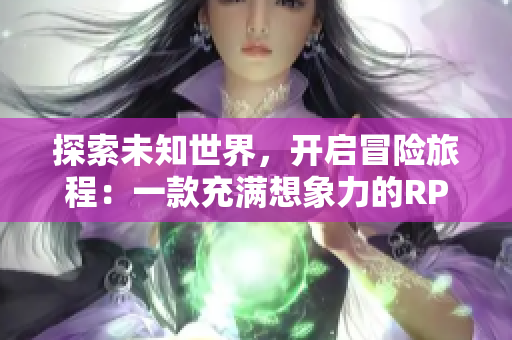 探索未知世界，开启冒险旅程：一款充满想象力的RPG手游