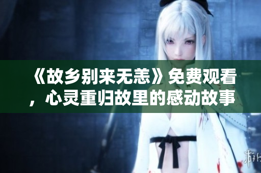 《故乡别来无恙》免费观看，心灵重归故里的感动故事