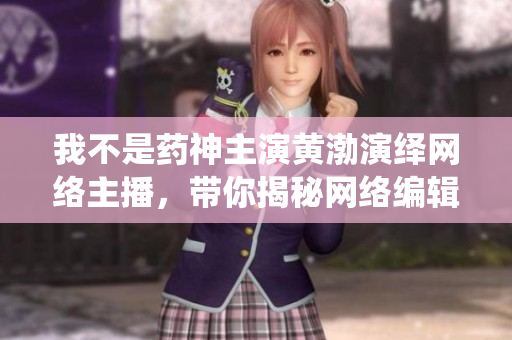我不是药神主演黄渤演绎网络主播，带你揭秘网络编辑的工作日常。