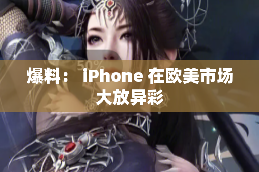 爆料： iPhone 在欧美市场大放异彩
