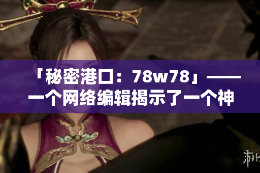 「秘密港口：78w78」——一个网络编辑揭示了一个神秘的隐藏通道