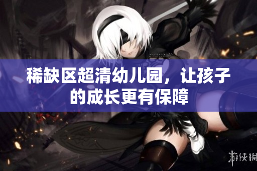 稀缺区超清幼儿园，让孩子的成长更有保障