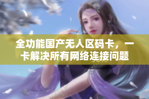 全功能国产无人区码卡，一卡解决所有网络连接问题