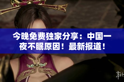 今晚免费独家分享：中国一夜不眠原因！最新报道！
