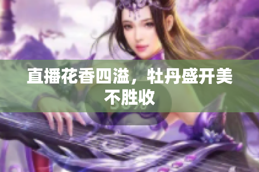 直播花香四溢，牡丹盛开美不胜收