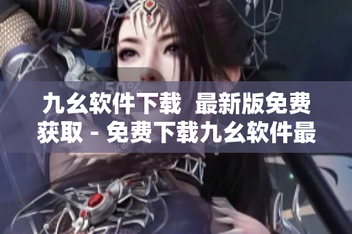 九幺软件下载  最新版免费获取 - 免费下载九幺软件最新版