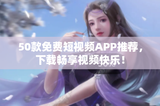 50款免费短视频APP推荐，下载畅享视频快乐！