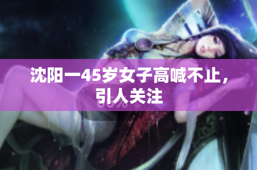 沈阳一45岁女子高喊不止，引人关注