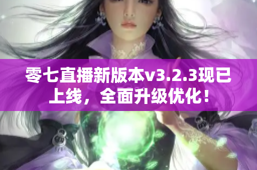 零七直播新版本v3.2.3现已上线，全面升级优化！