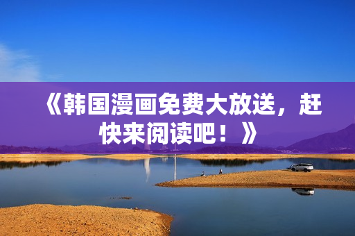 《韩国漫画免费大放送，赶快来阅读吧！》