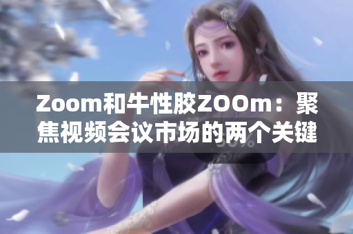 Zoom和牛性胶ZOOm：聚焦视频会议市场的两个关键角色