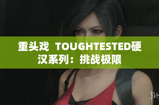 重头戏  TOUGHTESTED硬汉系列：挑战极限