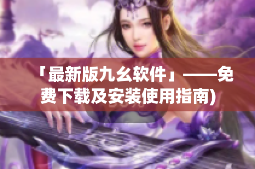 「最新版九幺软件」——免费下载及安装使用指南)