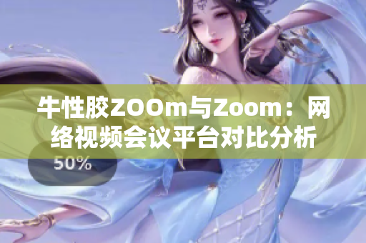 牛性胶ZOOm与Zoom：网络视频会议平台对比分析