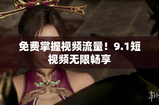 免费掌握视频流量！9.1短视频无限畅享