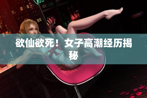 欲仙欲死！女子高潮经历揭秘