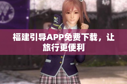 福建引导APP免费下载，让旅行更便利
