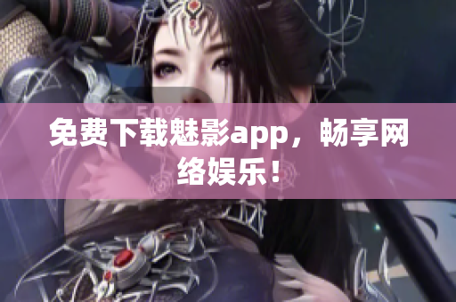 免费下载魅影app，畅享网络娱乐！