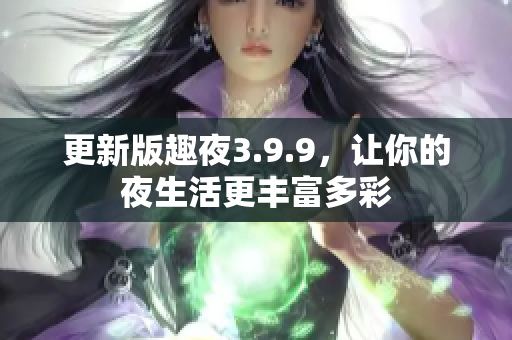 更新版趣夜3.9.9，让你的夜生活更丰富多彩