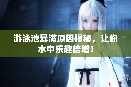 游泳池暴满原因揭秘，让你水中乐趣倍增！