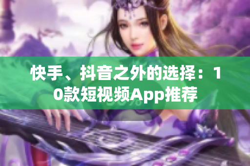 快手、抖音之外的选择：10款短视频App推荐