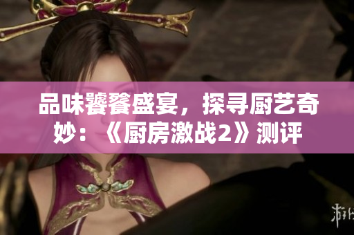 品味饕餮盛宴，探寻厨艺奇妙：《厨房激战2》测评