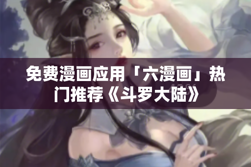 免费漫画应用「六漫画」热门推荐《斗罗大陆》