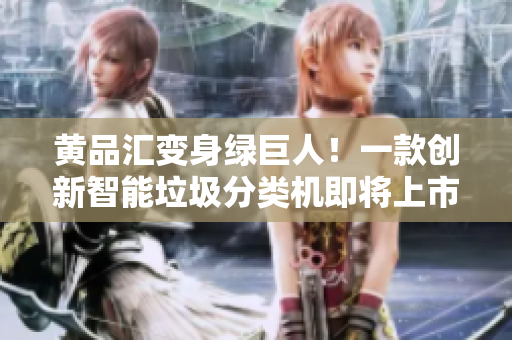 黄品汇变身绿巨人！一款创新智能垃圾分类机即将上市
