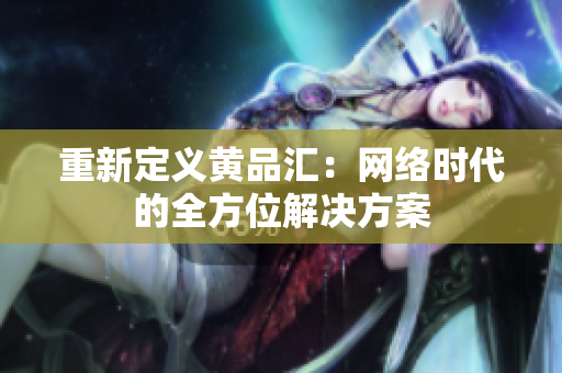 重新定义黄品汇：网络时代的全方位解决方案