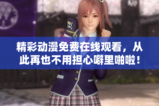 精彩动漫免费在线观看，从此再也不用担心噼里啪啦！