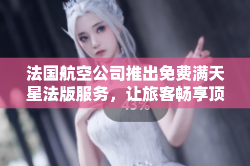 法国航空公司推出免费满天星法版服务，让旅客畅享顶级体验