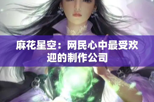 麻花星空：网民心中最受欢迎的制作公司