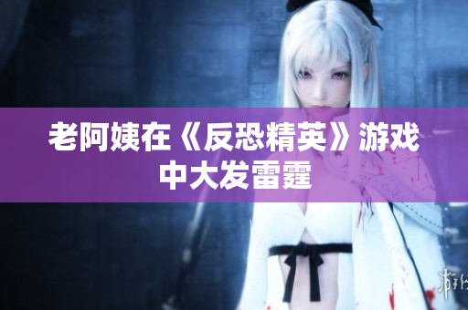 老阿姨在《反恐精英》游戏中大发雷霆