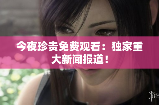 今夜珍贵免费观看：独家重大新闻报道！