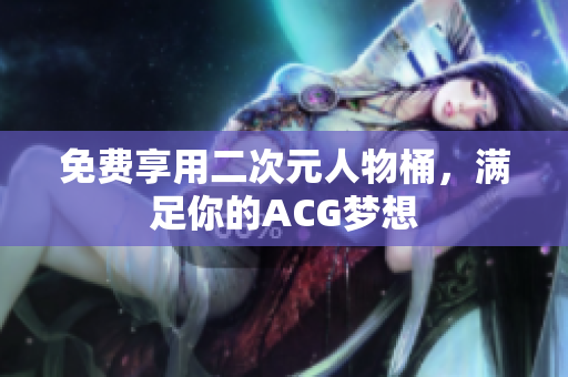 免费享用二次元人物桶，满足你的ACG梦想