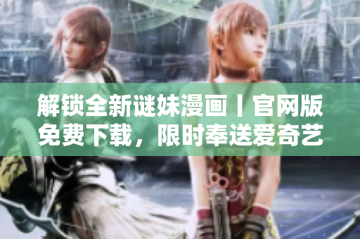 解锁全新谜妹漫画丨官网版免费下载，限时奉送爱奇艺VIP会员！