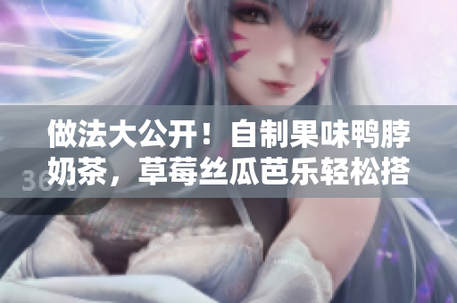 做法大公开！自制果味鸭脖奶茶，草莓丝瓜芭乐轻松搭！