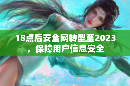 18点后安全网转型至2023，保障用户信息安全
