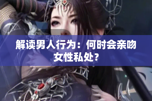 解读男人行为：何时会亲吻女性私处？