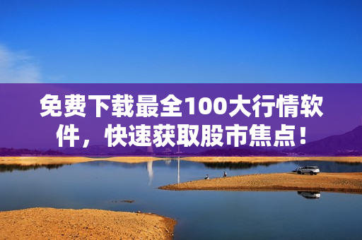 免费下载最全100大行情软件，快速获取股市焦点！
