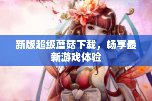 新版超级蘑菇下载，畅享最新游戏体验