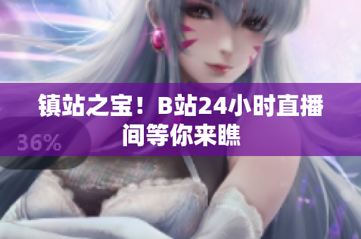镇站之宝！B站24小时直播间等你来瞧